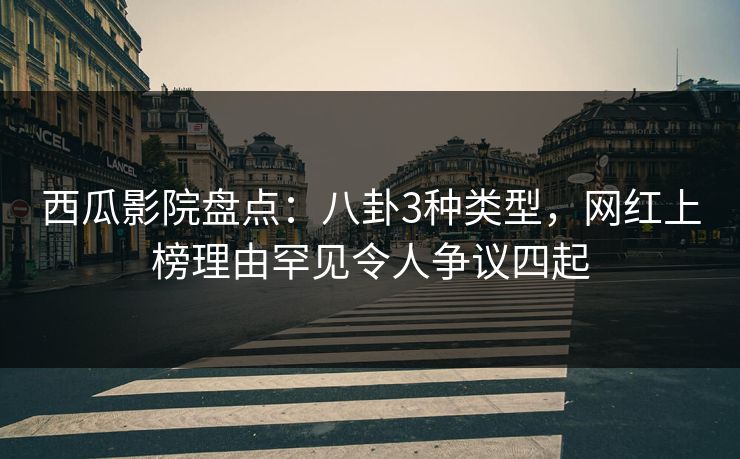 西瓜影院盘点：八卦3种类型，网红上榜理由罕见令人争议四起