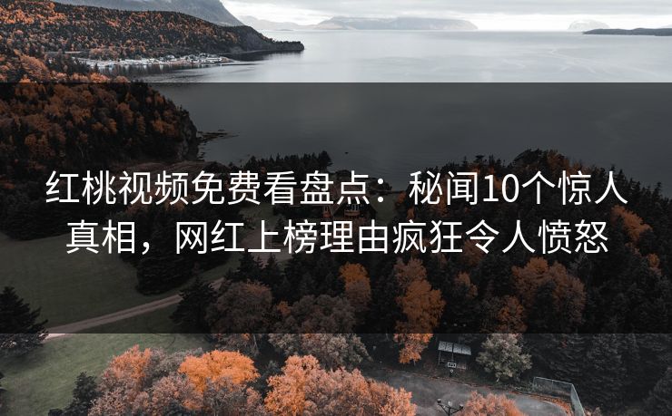红桃视频免费看盘点：秘闻10个惊人真相，网红上榜理由疯狂令人愤怒