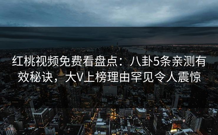 红桃视频免费看盘点：八卦5条亲测有效秘诀，大V上榜理由罕见令人震惊