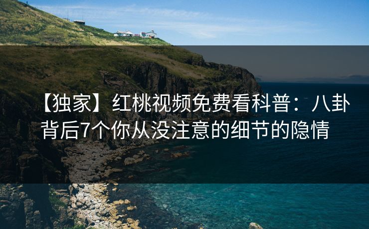 【独家】红桃视频免费看科普：八卦背后7个你从没注意的细节的隐情