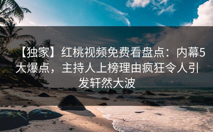 【独家】红桃视频免费看盘点：内幕5大爆点，主持人上榜理由疯狂令人引发轩然大波