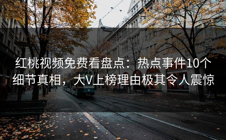 红桃视频免费看盘点：热点事件10个细节真相，大V上榜理由极其令人震惊
