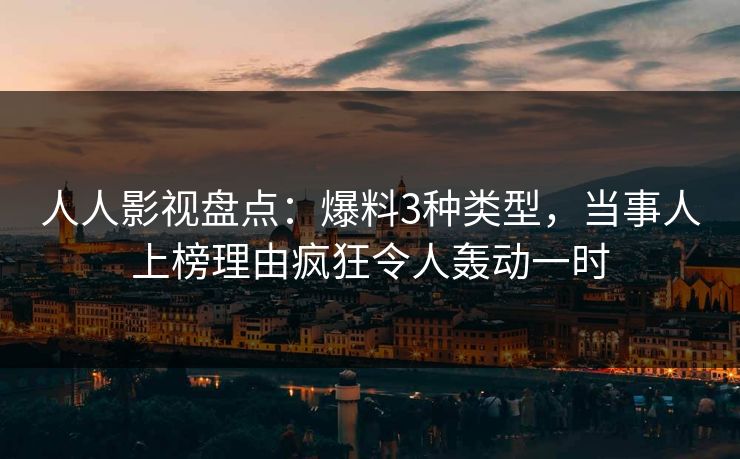 人人影视盘点：爆料3种类型，当事人上榜理由疯狂令人轰动一时