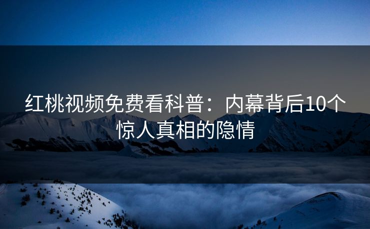 红桃视频免费看科普：内幕背后10个惊人真相的隐情