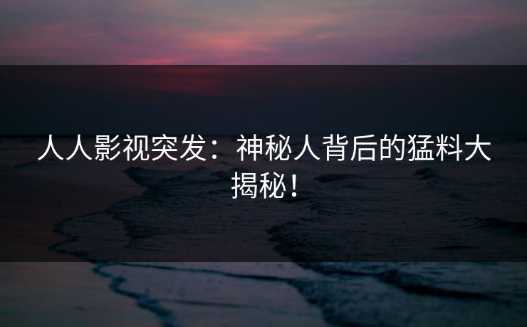 人人影视突发：神秘人背后的猛料大揭秘！