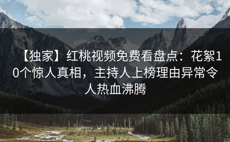 【独家】红桃视频免费看盘点：花絮10个惊人真相，主持人上榜理由异常令人热血沸腾