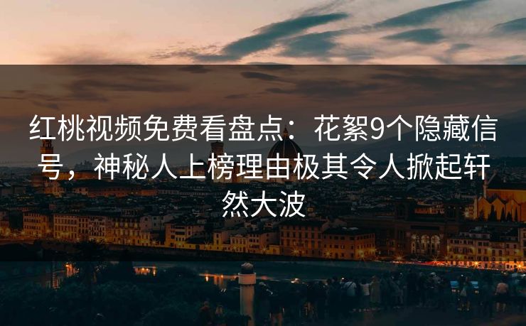 红桃视频免费看盘点：花絮9个隐藏信号，神秘人上榜理由极其令人掀起轩然大波