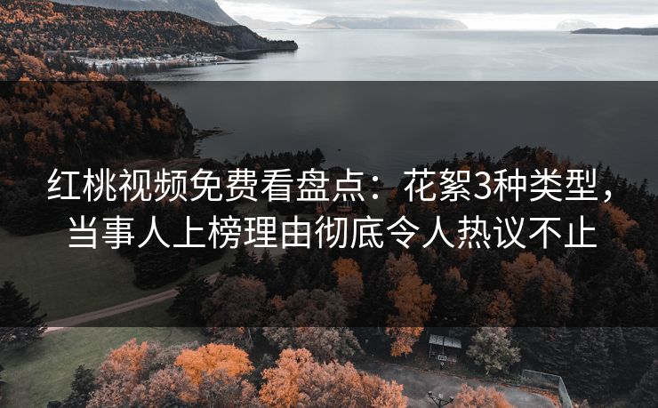 红桃视频免费看盘点：花絮3种类型，当事人上榜理由彻底令人热议不止