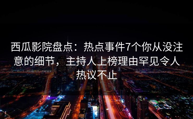 西瓜影院盘点：热点事件7个你从没注意的细节，主持人上榜理由罕见令人热议不止