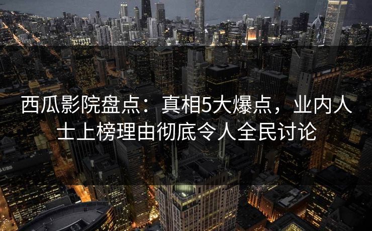 西瓜影院盘点：真相5大爆点，业内人士上榜理由彻底令人全民讨论