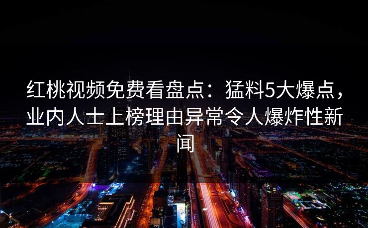 红桃视频免费看盘点:猛料5大爆点,业内人士上榜理由异常令人爆炸性新闻