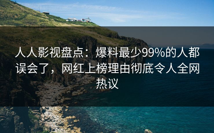 人人影视盘点:爆料最少99%的人都误会了,网红上榜理由彻底令人全网热议