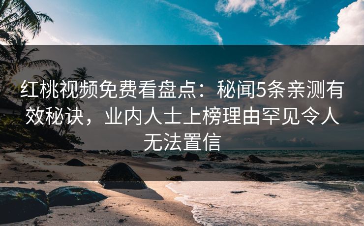 红桃视频免费看盘点:秘闻5条亲测有效秘诀,业内人士上榜理由罕见令人无法置信