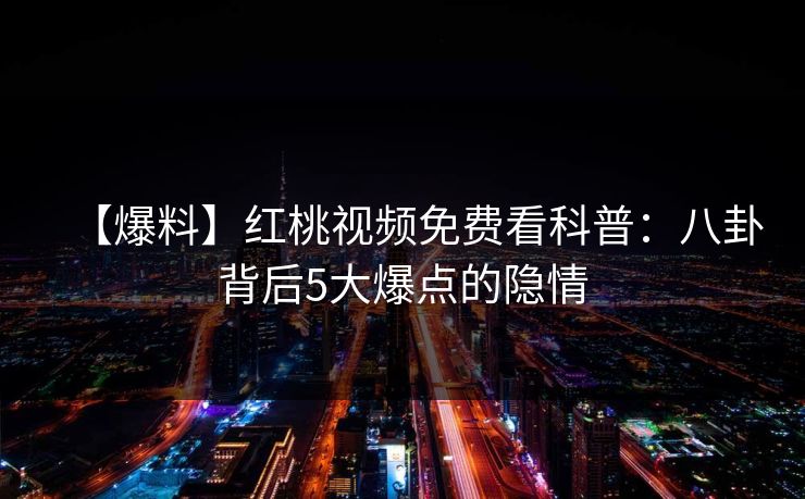 【爆料】红桃视频免费看科普：八卦背后5大爆点的隐情