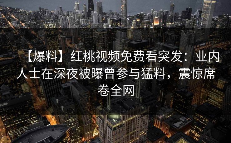 【爆料】红桃视频免费看突发：业内人士在深夜被曝曾参与猛料，震惊席卷全网