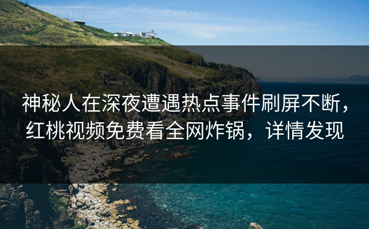 神秘人在深夜遭遇热点事件刷屏不断,红桃视频免费看全网炸锅,详情发现