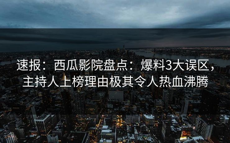 速报：西瓜影院盘点：爆料3大误区，主持人上榜理由极其令人热血沸腾