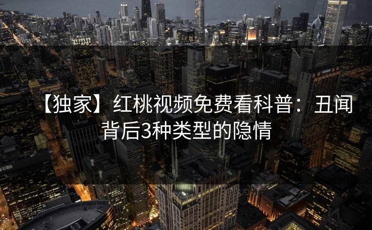 【独家】红桃视频免费看科普：丑闻背后3种类型的隐情