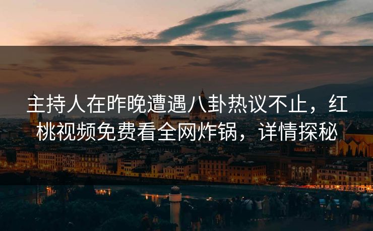 主持人在昨晚遭遇八卦热议不止，红桃视频免费看全网炸锅，详情探秘