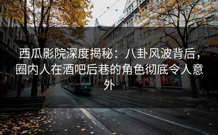西瓜影院深度揭秘：八卦风波背后，圈内人在酒吧后巷的角色彻底令人意外