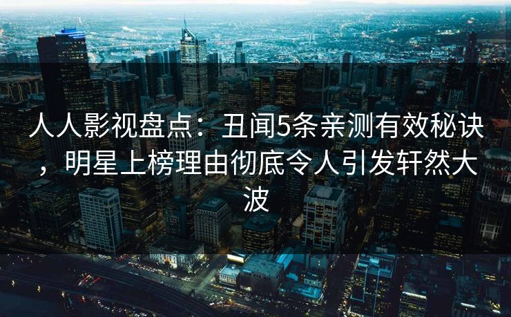 人人影视盘点：丑闻5条亲测有效秘诀，明星上榜理由彻底令人引发轩然大波