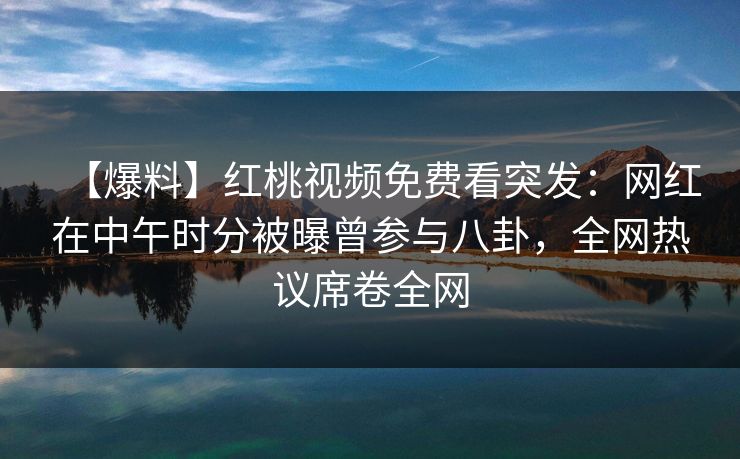 【爆料】红桃视频免费看突发：网红在中午时分被曝曾参与八卦，全网热议席卷全网