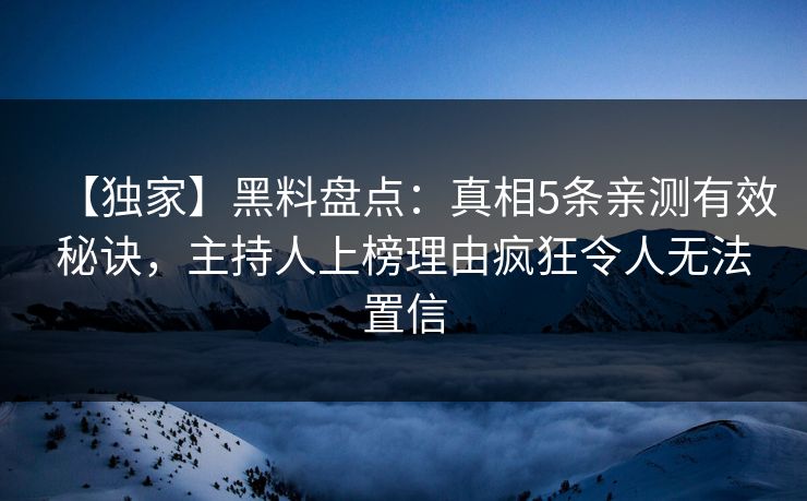 【独家】黑料盘点：真相5条亲测有效秘诀，主持人上榜理由疯狂令人无法置信