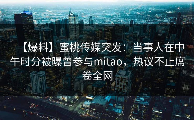 【爆料】蜜桃传媒突发：当事人在中午时分被曝曾参与mitao，热议不止席卷全网