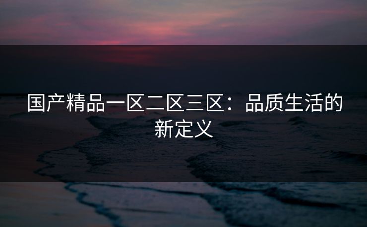 国产精品一区二区三区：品质生活的新定义