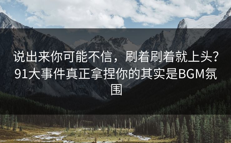 说出来你可能不信，刷着刷着就上头？91大事件真正拿捏你的其实是BGM氛围