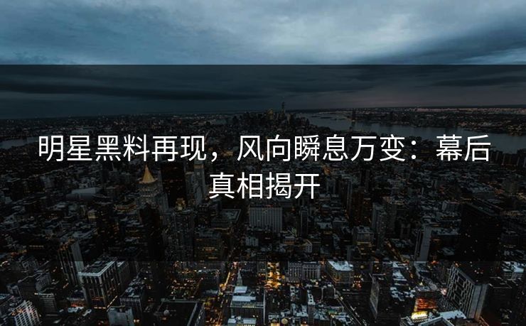 明星黑料再现，风向瞬息万变：幕后真相揭开
