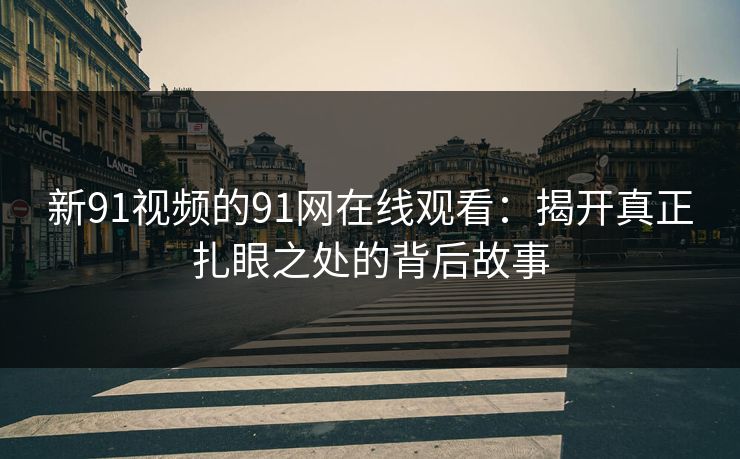 新91视频的91网在线观看：揭开真正扎眼之处的背后故事
