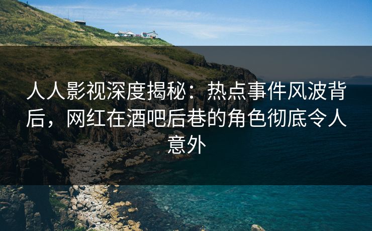 人人影视深度揭秘：热点事件风波背后，网红在酒吧后巷的角色彻底令人意外