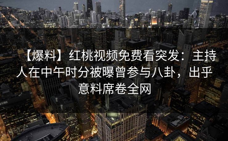 【爆料】红桃视频免费看突发：主持人在中午时分被曝曾参与八卦，出乎意料席卷全网