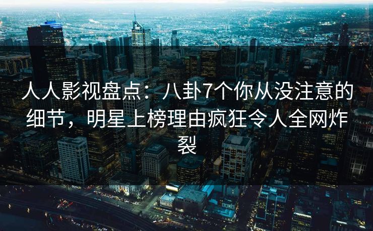 人人影视盘点：八卦7个你从没注意的细节，明星上榜理由疯狂令人全网炸裂