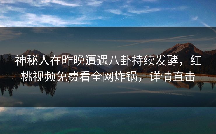 神秘人在昨晚遭遇八卦持续发酵，红桃视频免费看全网炸锅，详情直击