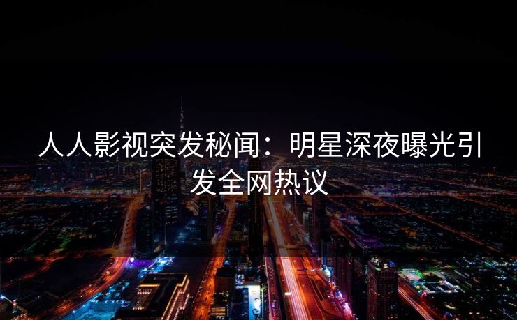 人人影视突发秘闻:明星深夜曝光引发全网热议