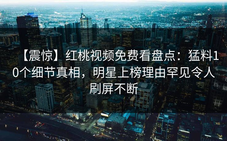 【震惊】红桃视频免费看盘点：猛料10个细节真相，明星上榜理由罕见令人刷屏不断