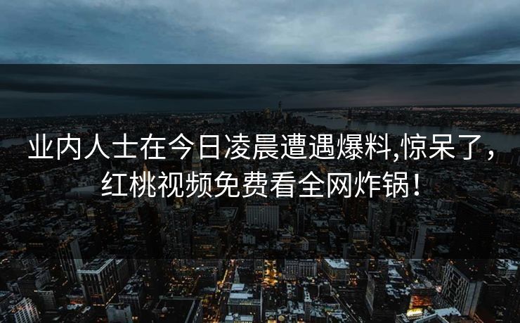 业内人士在今日凌晨遭遇爆料,惊呆了，红桃视频免费看全网炸锅！
