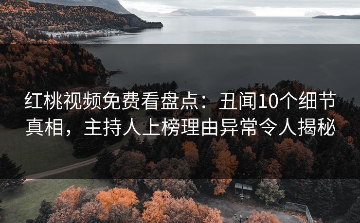 红桃视频免费看盘点：丑闻10个细节真相，主持人上榜理由异常令人揭秘