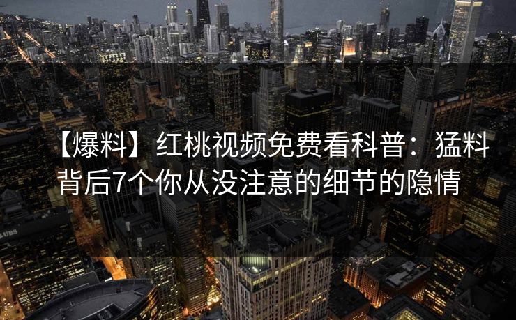 【爆料】红桃视频免费看科普：猛料背后7个你从没注意的细节的隐情