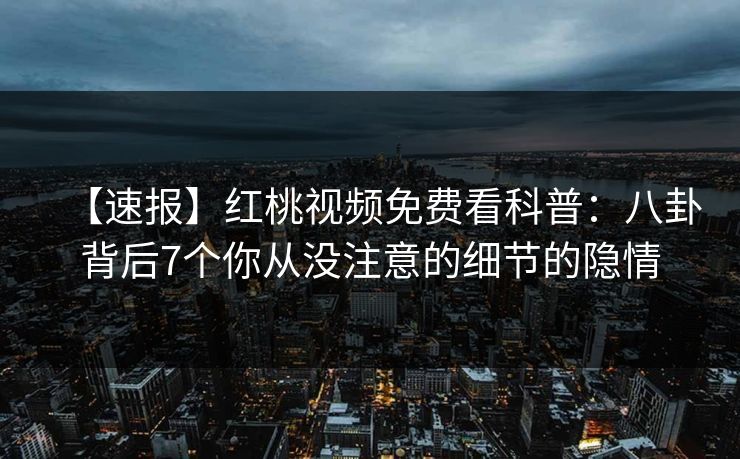 【速报】红桃视频免费看科普：八卦背后7个你从没注意的细节的隐情