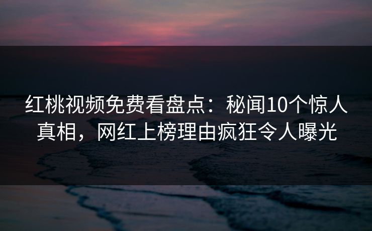 红桃视频免费看盘点：秘闻10个惊人真相，网红上榜理由疯狂令人曝光