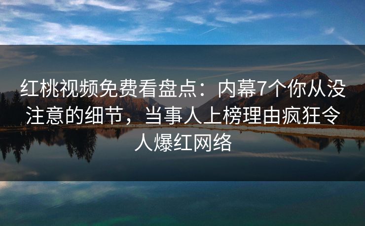 红桃视频免费看盘点：内幕7个你从没注意的细节，当事人上榜理由疯狂令人爆红网络
