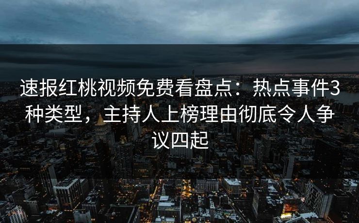 速报红桃视频免费看盘点：热点事件3种类型，主持人上榜理由彻底令人争议四起