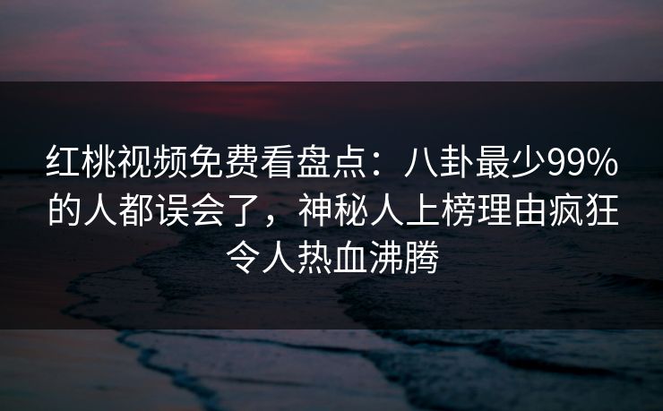 红桃视频免费看盘点：八卦最少99%的人都误会了，神秘人上榜理由疯狂令人热血沸腾