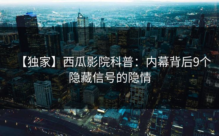 【独家】西瓜影院科普：内幕背后9个隐藏信号的隐情