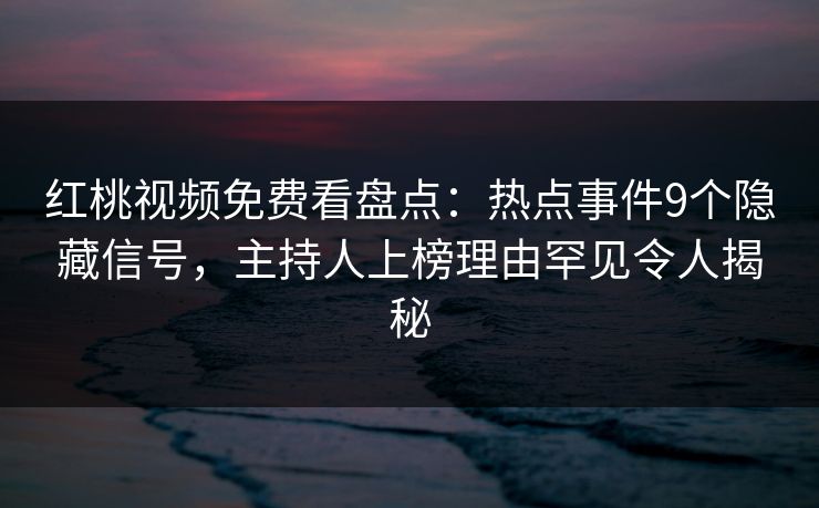 红桃视频免费看盘点：热点事件9个隐藏信号，主持人上榜理由罕见令人揭秘