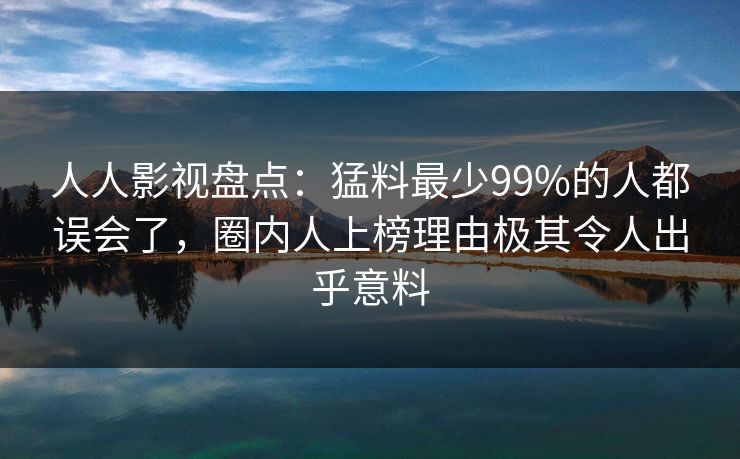 人人影视盘点：猛料最少99%的人都误会了，圈内人上榜理由极其令人出乎意料