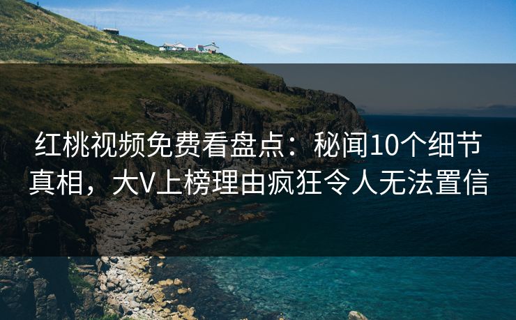 红桃视频免费看盘点：秘闻10个细节真相，大V上榜理由疯狂令人无法置信
